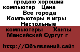 продаю хороший компьютер › Цена ­ 7 000 - Все города Компьютеры и игры » Настольные компьютеры   . Ханты-Мансийский,Сургут г.